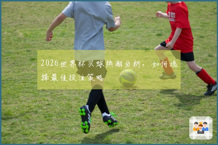 2026世界杯买球热潮分析，如何选择最佳投注策略