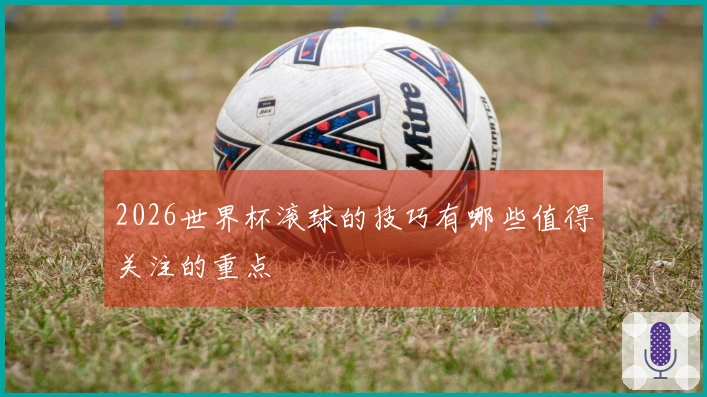2026世界杯滚球的技巧有哪些值得关注的重点