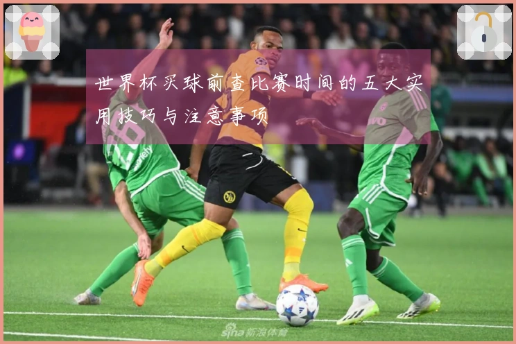世界杯买球前查比赛时间的五大实用技巧与注意事项