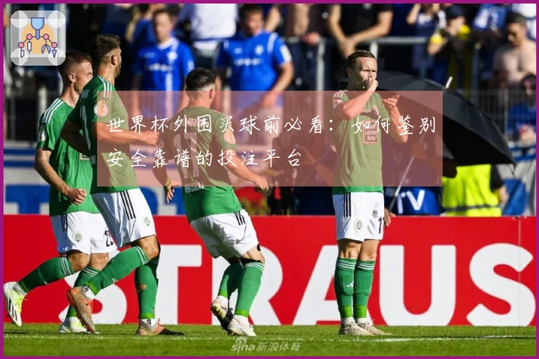 世界杯外围买球前必看：如何鉴别安全靠谱的投注平台