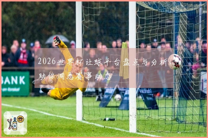 2026世界杯让球平台盘点与分析，助你洞悉赛事动态