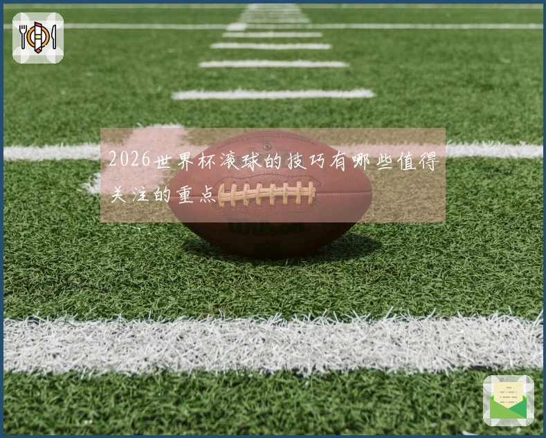 2026世界杯滚球的技巧有哪些值得关注的重点