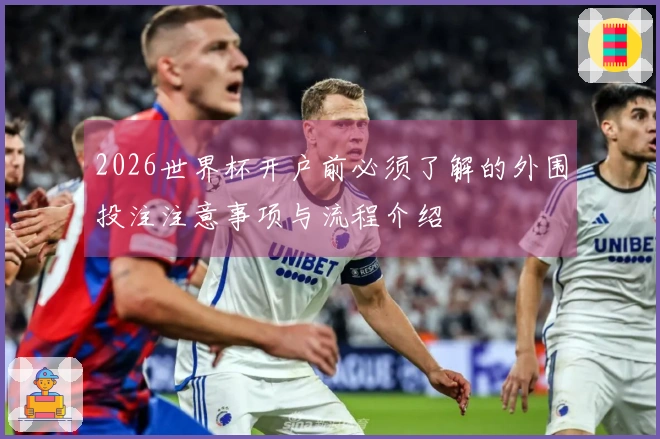 2026世界杯开户前必须了解的外围投注注意事项与流程介绍