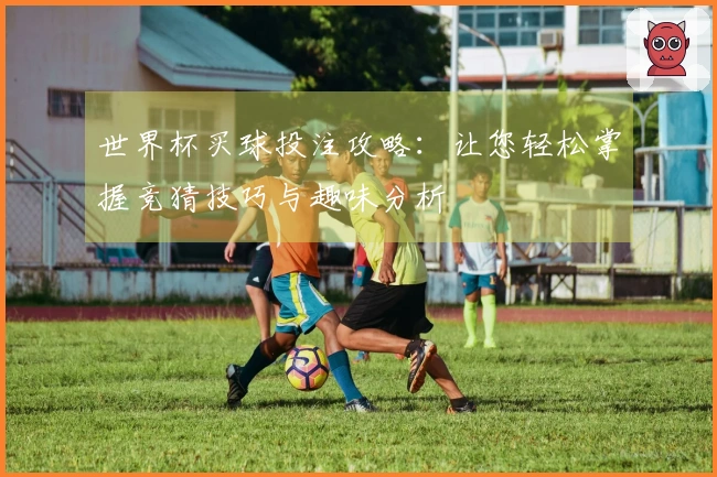 世界杯买球投注攻略：让您轻松掌握竞猜技巧与趣味分析