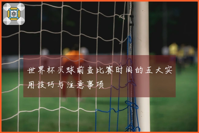 世界杯买球前查比赛时间的五大实用技巧与注意事项